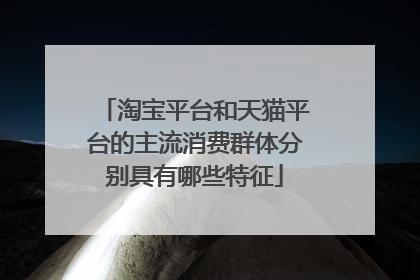 淘宝平台和天猫平台的主流消费群体分别具有哪些特征