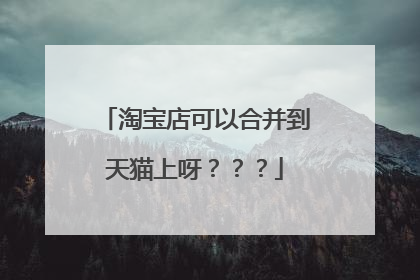 淘宝店可以合并到天猫上呀???