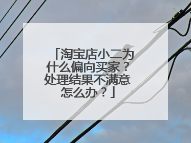 淘宝店小二为什么偏向买家?处理结果不满意怎么办?