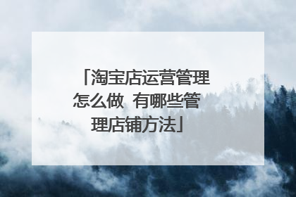 淘宝店运营管理怎么做 有哪些管理店铺方法