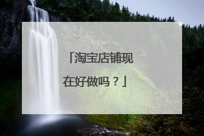 淘宝店铺现在好做吗?