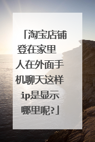 淘宝店铺登在家里 人在外面手机聊天这样ip是显示哪里呢?