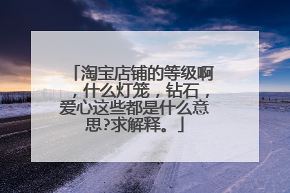 淘宝店铺的等级啊,什么灯笼,钻石,爱心这些都是什么意思?求解释。