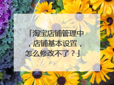 淘宝店铺管理中，店铺基本设置，怎么修改不了？