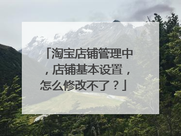 淘宝店铺管理中,店铺基本设置,怎么修改不了?