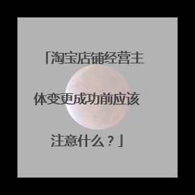 淘宝店铺经营主体变更成功前应该注意什么?