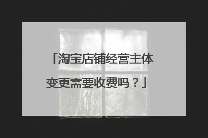 淘宝店铺经营主体变更需要收费吗?