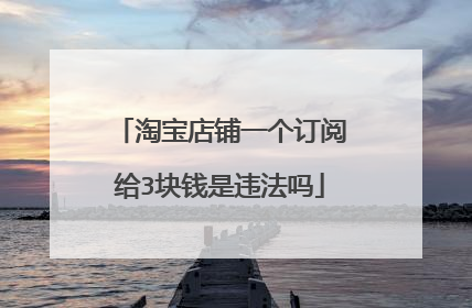 淘宝店铺一个订阅给3块钱是违法吗