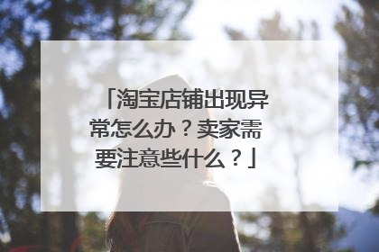 淘宝店铺出现异常怎么办?卖家需要注意些什么?