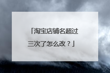 淘宝店铺名超过三次了怎么改？