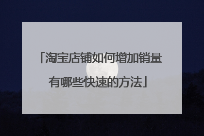 淘宝店铺如何增加销量 有哪些快速的方法