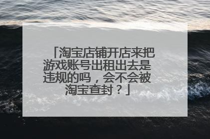 淘宝店铺开店来把游戏账号出租出去是违规的吗,会不会被淘宝查封?