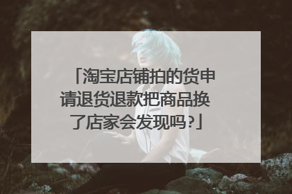 淘宝店铺拍的货申请退货退款把商品换了店家会发现吗?
