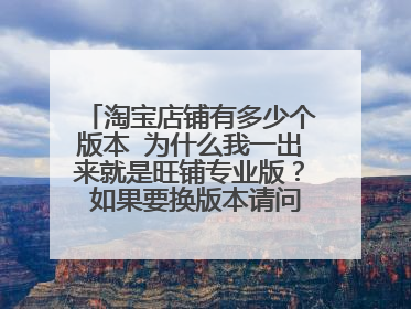 淘宝店铺有多少个版本 为什么我一出来就是旺铺专业版？ 如果要换版本请问怎么换？