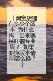 淘宝店铺有多少个版本 为什么我一出来就是旺铺专业版? 如果要换版本请问怎么换?