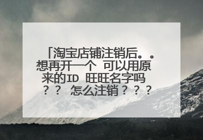 淘宝店铺注销后。。想再开一个 可以用原来的ID 旺旺名字吗？？ 怎么注销？？？以前卖过东西~！！