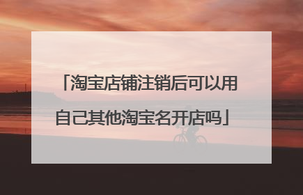 淘宝店铺注销后可以用自己其他淘宝名开店吗