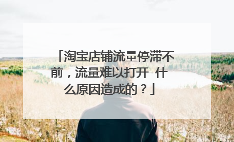 淘宝店铺流量停滞不前,流量难以打开 什么原因造成的?