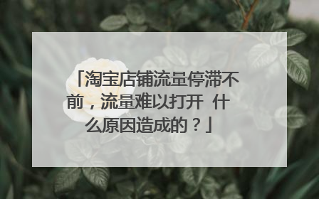 淘宝店铺流量停滞不前,流量难以打开 什么原因造成的?