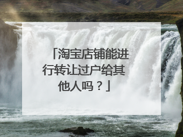 淘宝店铺能进行转让过户给其他人吗?