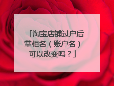 淘宝店铺过户后掌柜名(账户名)可以改变吗?
