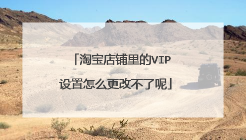 淘宝店铺里的VIP设置怎么更改不了呢