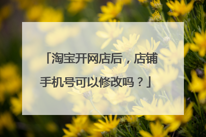 淘宝开网店后,店铺手机号可以修改吗?