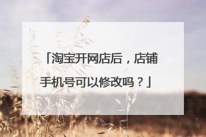 淘宝开网店后,店铺手机号可以修改吗?