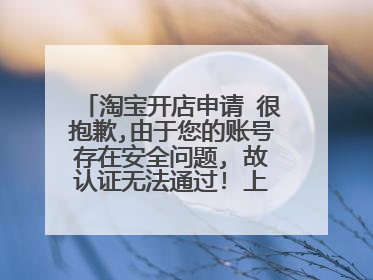淘宝开店申请 很抱歉,由于您的账号存在安全问题, 故认证无法通过! 上传10多次了 该怎么办呀了
