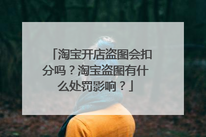淘宝开店盗图会扣分吗?淘宝盗图有什么处罚影响?