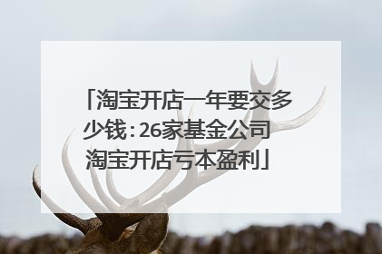淘宝开店一年要交多少钱:26家基金公司淘宝开店亏本盈利