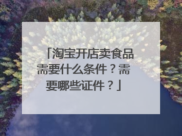 淘宝开店卖食品需要什么条件?需要哪些证件?