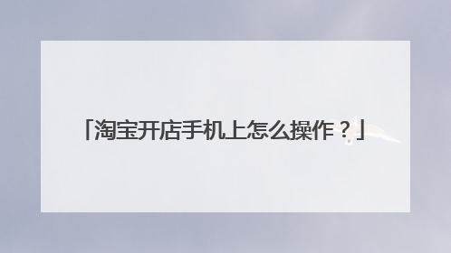 淘宝开店手机上怎么操作?