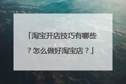 淘宝开店技巧有哪些?怎么做好淘宝店?