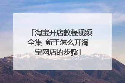 淘宝开店教程视频全集 新手怎么开淘宝网店的步骤