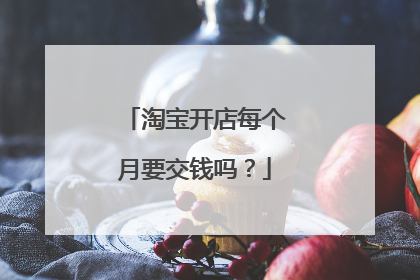 淘宝开店每个月要交钱吗?