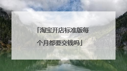 淘宝开店标准版每个月都要交钱吗