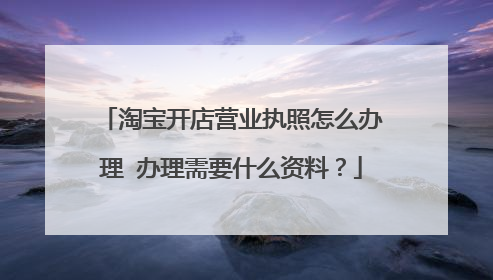 淘宝开店营业执照怎么办理 办理需要什么资料?