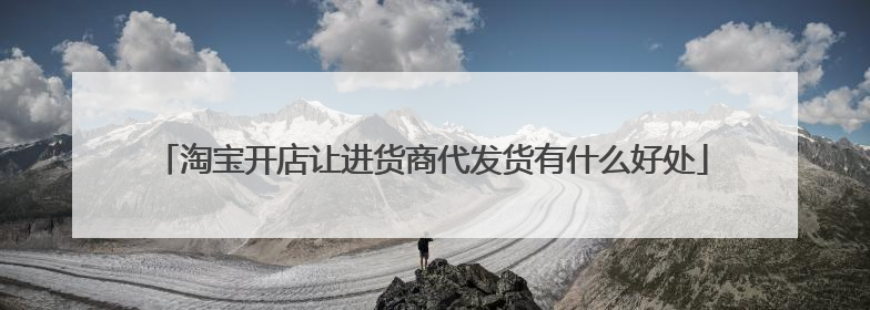淘宝开店让进货商代发货有什么好处