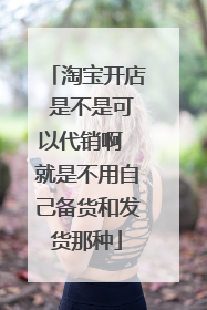淘宝开店 是不是可以代销啊 就是不用自己备货和发货那种