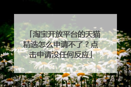 淘宝开放平台的天猫精选怎么申请不了？点击申请没任何反应
