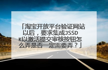 淘宝开放平台验证网站以后，要求集成JSSDK以激活提交审核按钮怎么弄是否一定需要弄？