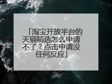 淘宝开放平台的天猫精选怎么申请不了?点击申请没任何反应