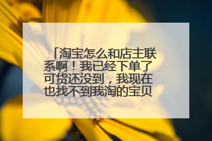 淘宝怎么和店主联系啊！我已经下单了可货还没到，我现在也找不到我淘的宝贝在具体哪个位置!