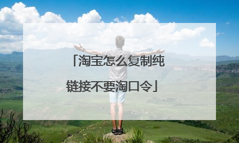 淘宝怎么复制纯链接不要淘口令