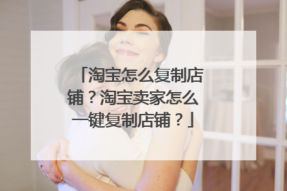 淘宝怎么复制店铺?淘宝卖家怎么一键复制店铺?