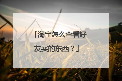 淘宝怎么查看好友买的东西?