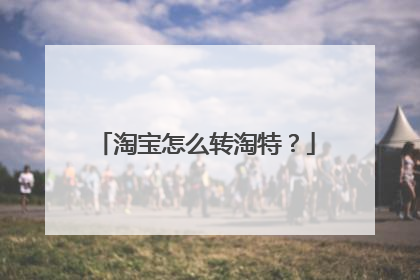 淘宝怎么转淘特?