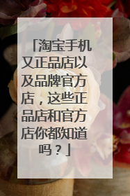 淘宝手机又正品店以及品牌官方店,这些正品店和官方店你都知道吗?