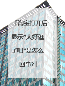 淘宝打开后显示”太好逛了吧”是怎么回事?